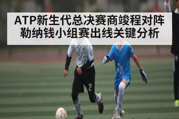ATP新生代总决赛商竣程对阵勒纳钱小组赛出线关键分析