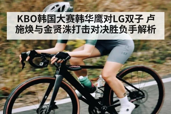 KBO韩国大赛韩华鹰对LG双子 卢施焕与金贤洙打击对决胜负手解析