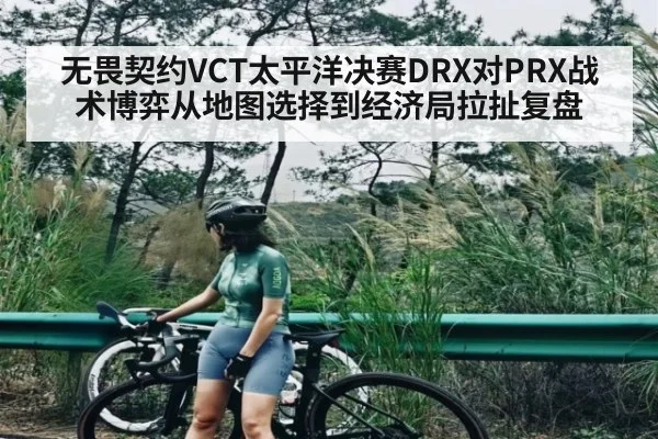 无畏契约VCT太平洋决赛DRX对PRX战术博弈从地图选择到经济局拉扯复盘